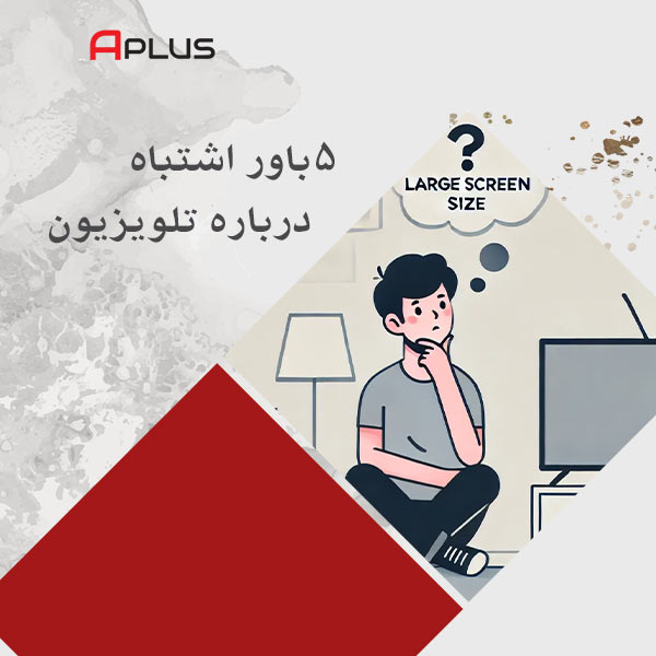 5 باور اشتباه رایج درباره تلویزیون‌ها